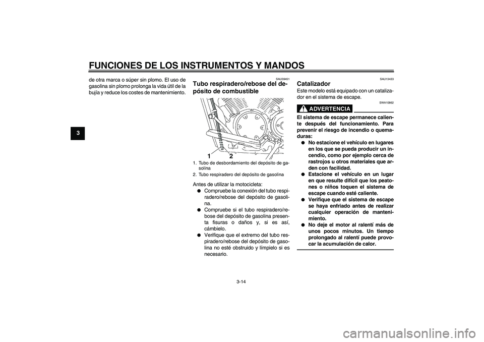 YAMAHA XVS1300A 2010  Manuale de Empleo (in Spanish) FUNCIONES DE LOS INSTRUMENTOS Y MANDOS
3-14
3
de otra marca o súper sin plomo. El uso de
gasolina sin plomo prolonga la vida útil de la
bujía y reduce los costes de mantenimiento.
SAU39451
Tubo res