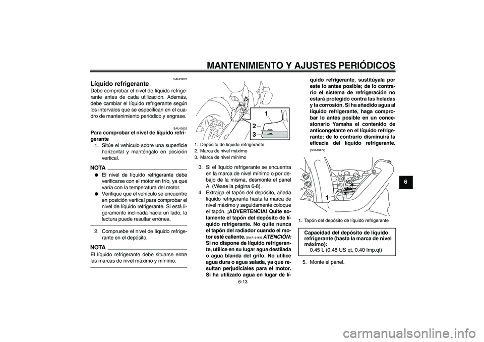 YAMAHA XVS1300A 2010  Manuale de Empleo (in Spanish) MANTENIMIENTO Y AJUSTES PERIÓDICOS
6-13
6
SAU20070
Líquido refrigerante Debe comprobar el nivel de líquido refrige-
rante antes de cada utilización. Además,
debe cambiar el líquido refrigerante 