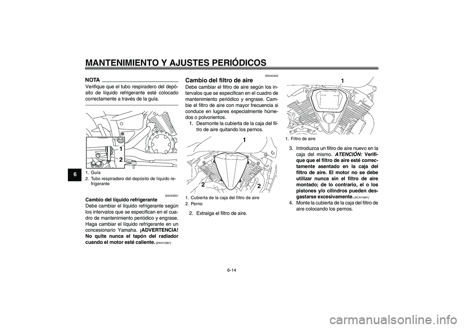 YAMAHA XVS1300A 2010  Manuale de Empleo (in Spanish) MANTENIMIENTO Y AJUSTES PERIÓDICOS
6-14
6
NOTAVerifique que el tubo respiradero del depó-
sito de líquido refrigerante esté colocado
correctamente a través de la guía.
SAU33031
Cambio del líqui