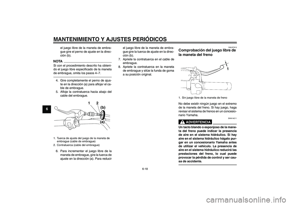 YAMAHA XVS1300A 2010  Manuale de Empleo (in Spanish) MANTENIMIENTO Y AJUSTES PERIÓDICOS
6-18
6
el juego libre de la maneta de embra-
gue gire el perno de ajuste en la direc-
ción (b).
NOTASi con el procedimiento descrito ha obteni-
do el juego libre e