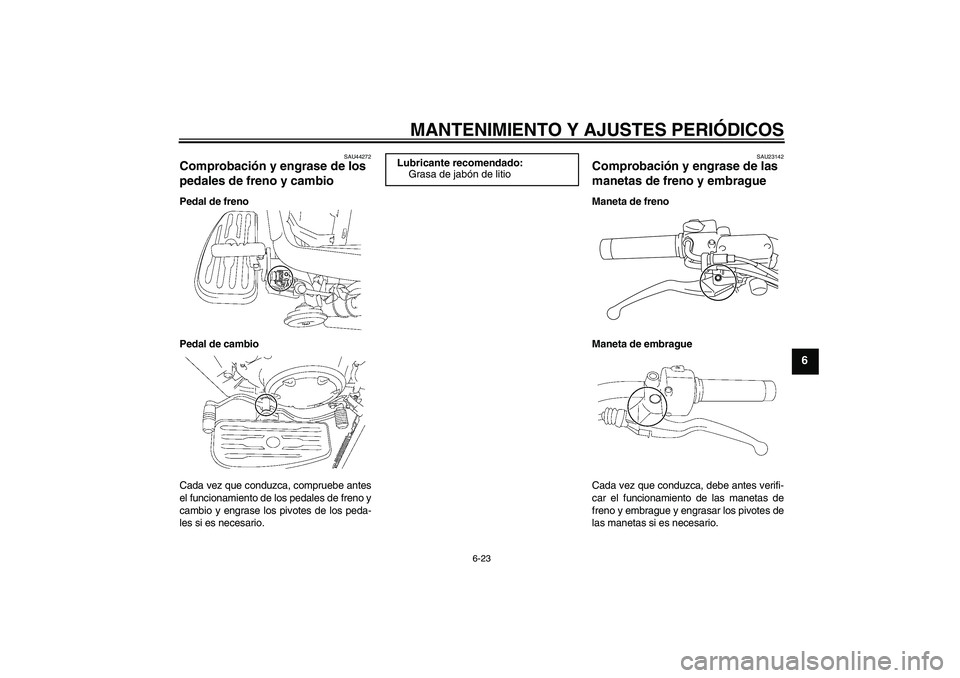 YAMAHA XVS1300A 2010 Manuale de Empleo (in Spanish) MANTENIMIENTO Y AJUSTES PERIÓDICOS
6-23
6
SAU44272
Comprobación y engrase de los
pedales de freno y cambio Pedal de freno
Pedal de cambio
Cada vez que conduzca, compruebe antes
el funcionamiento de YAMAHA XVS1300A 2010 Manuale de Empleo (in Spanish) MANTENIMIENTO Y AJUSTES PERIÓDICOS
6-23
6
SAU44272
Comprobación y engrase de los
pedales de freno y cambio Pedal de freno
Pedal de cambio
Cada vez que conduzca, compruebe antes
el funcionamiento de