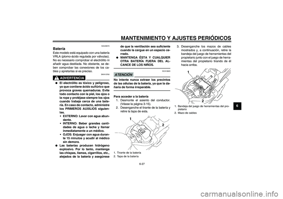 YAMAHA XVS1300A 2010 Manuale de Empleo (in Spanish) MANTENIMIENTO Y AJUSTES PERIÓDICOS
6-27
6
SAU48570
Batería Este modelo está equipado con una batería
VRLA (plomo-ácido regulada por válvulas).
No es necesario comprobar el electrólito ni
añadi YAMAHA XVS1300A 2010 Manuale de Empleo (in Spanish) MANTENIMIENTO Y AJUSTES PERIÓDICOS
6-27
6
SAU48570
Batería Este modelo está equipado con una batería
VRLA (plomo-ácido regulada por válvulas).
No es necesario comprobar el electrólito ni
añadi