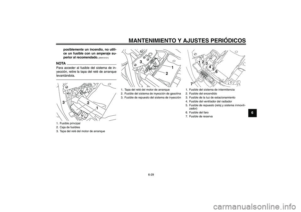 YAMAHA XVS1300A 2010  Manuale de Empleo (in Spanish) MANTENIMIENTO Y AJUSTES PERIÓDICOS
6-29
6
posiblemente un incendio, no utili-
ce un fusible con un amperaje su-
perior al recomendado.
 [SWA15131]
NOTAPara acceder al fusible del sistema de in-
yecci