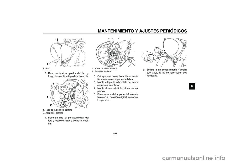 YAMAHA XVS1300A 2010  Manuale de Empleo (in Spanish) MANTENIMIENTO Y AJUSTES PERIÓDICOS
6-31
6
3. Desconecte el acoplador del faro y
luego desmonte la tapa de la bombilla.
4. Desenganche el portabombillas del
faro y luego extraiga la bombilla fundi-
da
