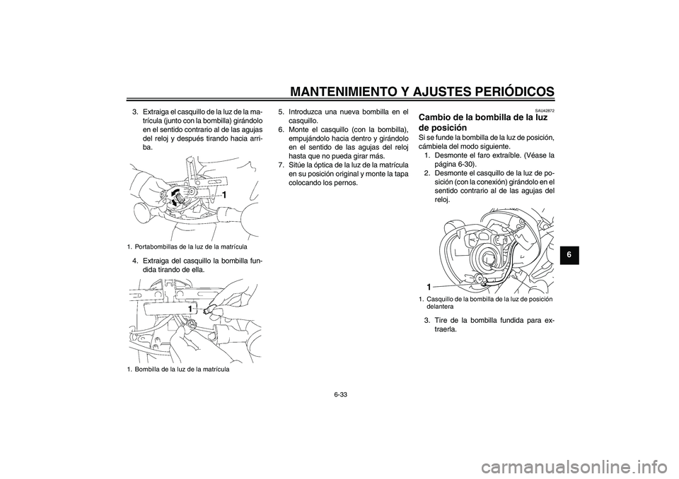 YAMAHA XVS1300A 2010  Manuale de Empleo (in Spanish) MANTENIMIENTO Y AJUSTES PERIÓDICOS
6-33
6
3. Extraiga el casquillo de la luz de la ma-
trícula (junto con la bombilla) girándolo
en el sentido contrario al de las agujas
del reloj y después tirand