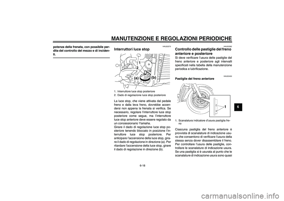 YAMAHA XVS1300A 2010  Manuale duso (in Italian) MANUTENZIONE E REGOLAZIONI PERIODICHE
6-18
6
potenza della frenata, con possibile per-
dita del controllo del mezzo e di inciden-
ti.
HAU22273
Interruttori luce stop La luce stop, che viene attivata d