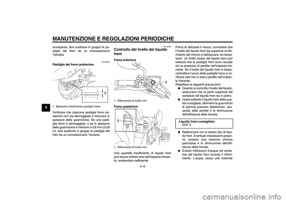 YAMAHA XVS1300A 2010  Manuale duso (in Italian) MANUTENZIONE E REGOLAZIONI PERIODICHE
6-19
6
scomparse, fare sostituire in gruppo le pa-
stiglie dei freni da un concessionario
Yamaha.
HAU22500
Pastiglie del freno posteriore
Verificare che ciascuna 