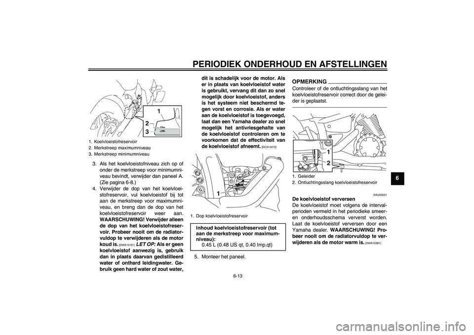 YAMAHA XVS1300A 2010  Instructieboekje (in Dutch) PERIODIEK ONDERHOUD EN AFSTELLINGEN
6-13
6
3. Als het koelvloeistofniveau zich op of
onder de merkstreep voor minimumni-
veau bevindt, verwijder dan paneel A.
(Zie pagina 6-8.)
4. Verwijder de dop van