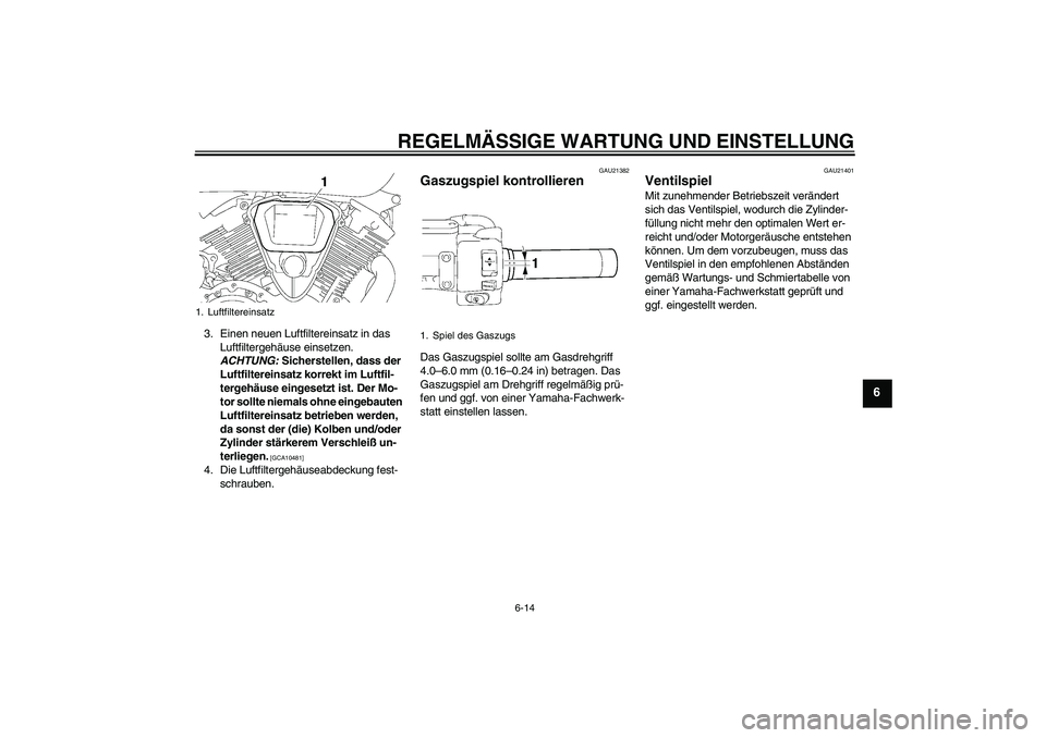 YAMAHA XVS1300A 2009  Betriebsanleitungen (in German) REGELMÄSSIGE WARTUNG UND EINSTELLUNG
6-14
6
3. Einen neuen Luftfiltereinsatz in das 
Luftfiltergehäuse einsetzen. 
ACHTUNG: Sicherstellen, dass der 
Luftfiltereinsatz korrekt im Luftfil-
tergehäuse