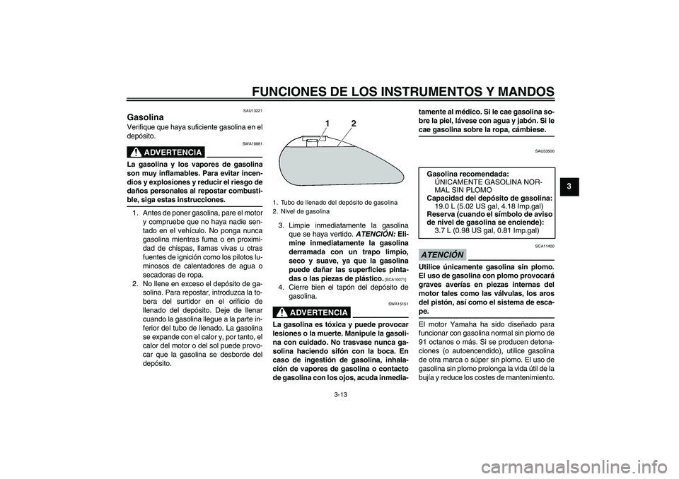 YAMAHA XVS1300A 2009  Manuale de Empleo (in Spanish) FUNCIONES DE LOS INSTRUMENTOS Y MANDOS
3-13
3
SAU13221
Gasolina Verifique que haya suficiente gasolina en el
depósito.
ADVERTENCIA
SWA10881
La gasolina y los vapores de gasolina
son muy inflamables. 