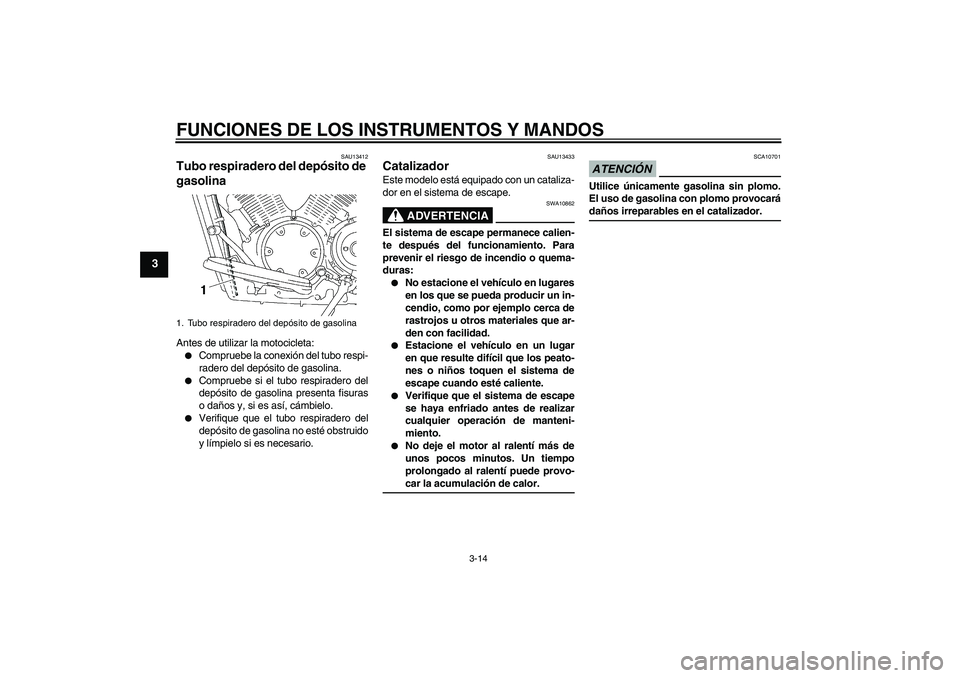 YAMAHA XVS1300A 2009  Manuale de Empleo (in Spanish) FUNCIONES DE LOS INSTRUMENTOS Y MANDOS
3-14
3
SAU13412
Tubo respiradero del depósito de 
gasolina Antes de utilizar la motocicleta:
Compruebe la conexión del tubo respi-
radero del depósito de gas