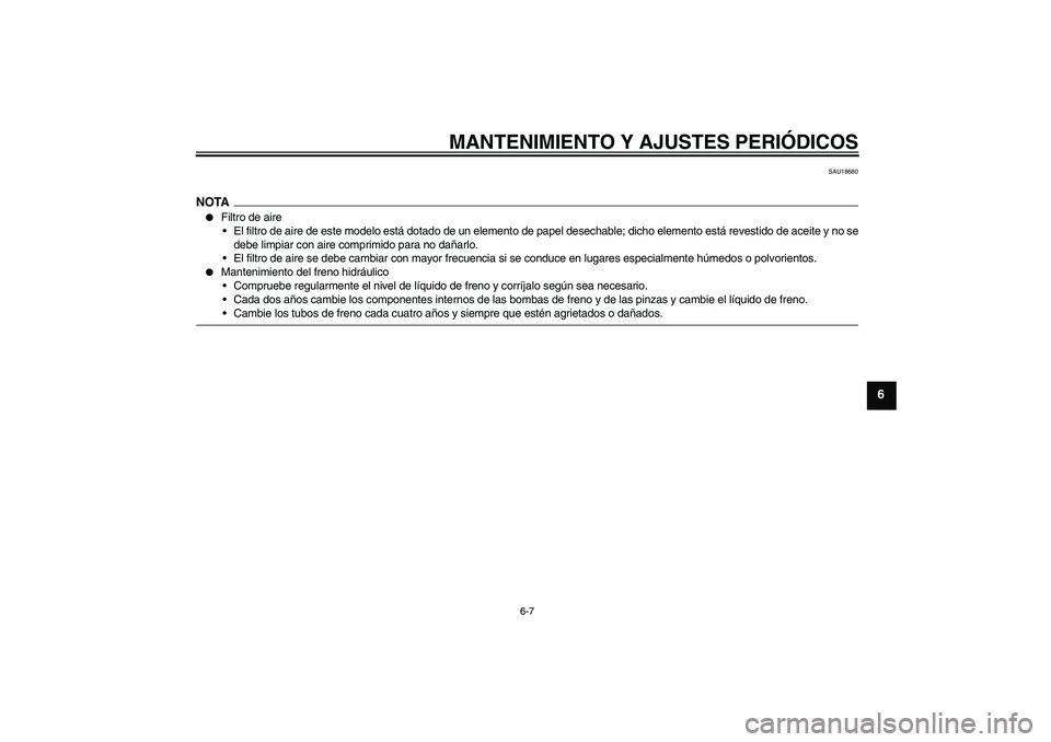 YAMAHA XVS1300A 2009  Manuale de Empleo (in Spanish) MANTENIMIENTO Y AJUSTES PERIÓDICOS
6-7
6
SAU18680
NOTA
Filtro de aire
El filtro de aire de este modelo está dotado de un elemento de papel desechable; dicho elemento está revestido de aceite y no