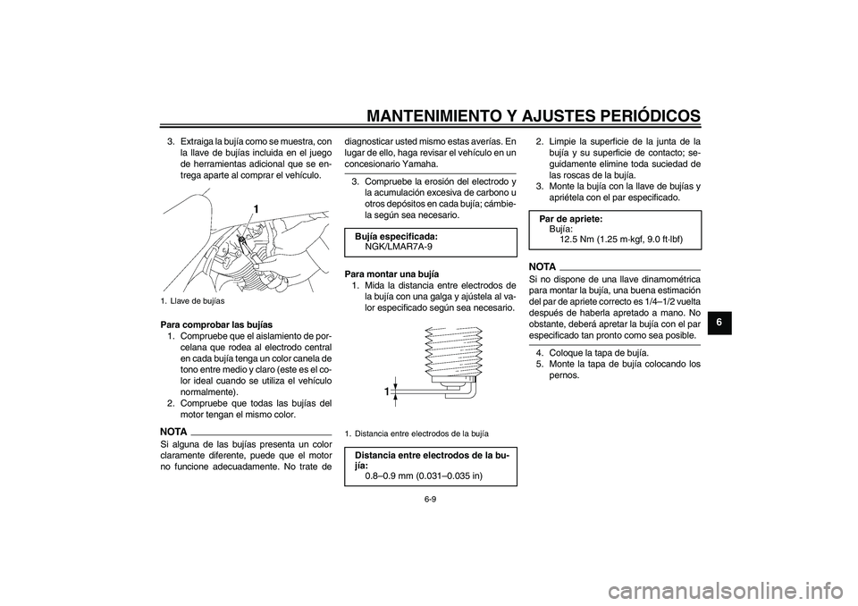 YAMAHA XVS1300A 2009  Manuale de Empleo (in Spanish) MANTENIMIENTO Y AJUSTES PERIÓDICOS
6-9
6
3. Extraiga la bujía como se muestra, con
la llave de bujías incluida en el juego
de herramientas adicional que se en-
trega aparte al comprar el vehículo.