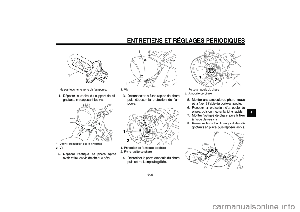 YAMAHA XVS1300A 2009 Notices Demploi (in French) ENTRETIENS ET RÉGLAGES PÉRIODIQUES
6-29
6
1. Déposer le cache du support de cli-
gnotants en déposant les vis.
2. Déposer l’optique de phare après
avoir retiré les vis de chaque côté.3. Dé YAMAHA XVS1300A 2009 Notices Demploi (in French) ENTRETIENS ET RÉGLAGES PÉRIODIQUES
6-29
6
1. Déposer le cache du support de cli-
gnotants en déposant les vis.
2. Déposer l’optique de phare après
avoir retiré les vis de chaque côté.3. Dé