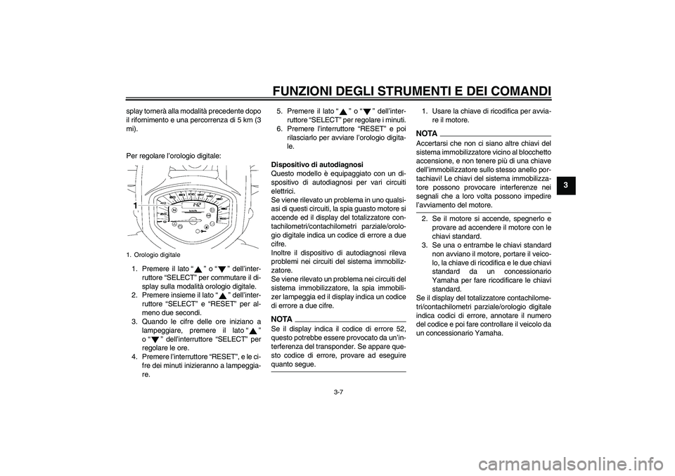YAMAHA XVS1300A 2009  Manuale duso (in Italian) FUNZIONI DEGLI STRUMENTI E DEI COMANDI
3-7
3
splay tornerà alla modalità precedente dopo
il rifornimento e una percorrenza di 5 km (3
mi).
Per regolare l’orologio digitale:
1. Premere il lato“