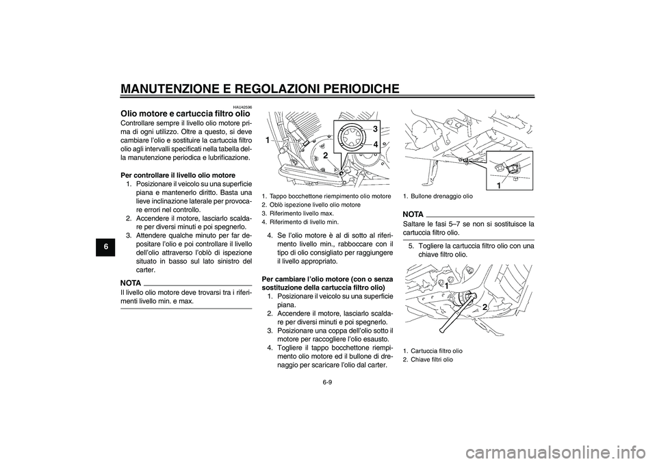 YAMAHA XVS1300A 2009  Manuale duso (in Italian) MANUTENZIONE E REGOLAZIONI PERIODICHE
6-9
6
HAU42596
Olio motore e cartuccia filtro olio Controllare sempre il livello olio motore pri-
ma di ogni utilizzo. Oltre a questo, si deve
cambiare l’olio e