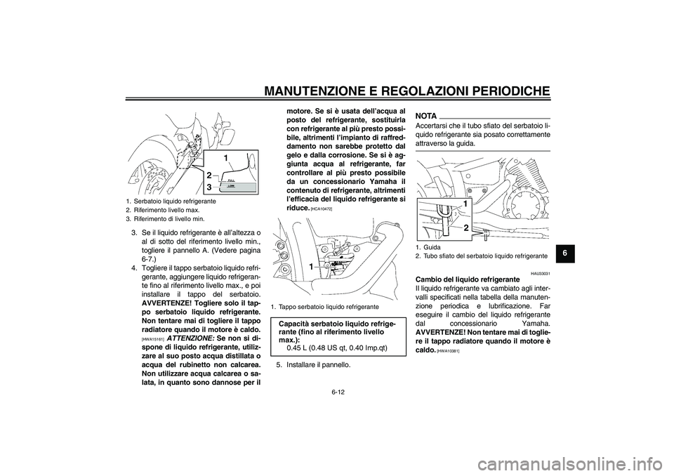 YAMAHA XVS1300A 2009  Manuale duso (in Italian) MANUTENZIONE E REGOLAZIONI PERIODICHE
6-12
6
3. Se il liquido refrigerante è all’altezza o
al di sotto del riferimento livello min.,
togliere il pannello A. (Vedere pagina
6-7.)
4. Togliere il tapp