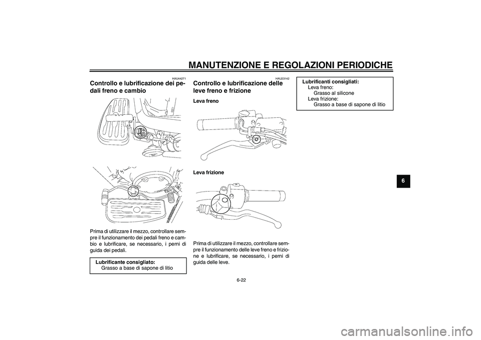YAMAHA XVS1300A 2009  Manuale duso (in Italian) MANUTENZIONE E REGOLAZIONI PERIODICHE
6-22
6
HAU44271
Controllo e lubrificazione dei pe-
dali freno e cambio Prima di utilizzare il mezzo, controllare sem-
pre il funzionamento dei pedali freno e cam-