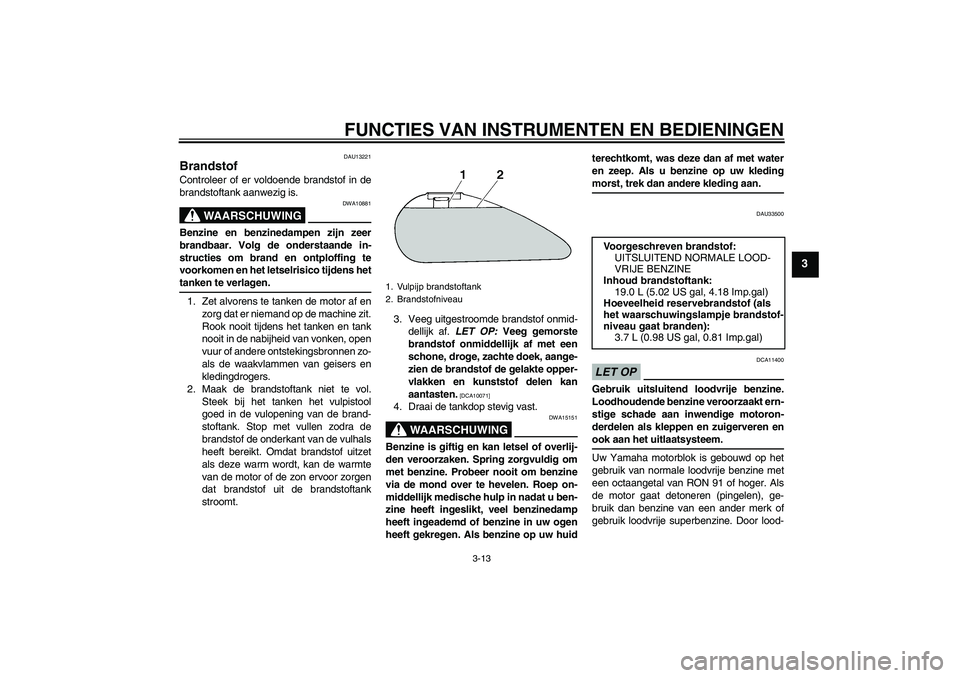 YAMAHA XVS1300A 2009 Instructieboekje (in Dutch) FUNCTIES VAN INSTRUMENTEN EN BEDIENINGEN
3-13
3
DAU13221
Brandstof Controleer of er voldoende brandstof in de
brandstoftank aanwezig is.
WAARSCHUWING
DWA10881
Benzine en benzinedampen zijn zeer
brandb YAMAHA XVS1300A 2009 Instructieboekje (in Dutch) FUNCTIES VAN INSTRUMENTEN EN BEDIENINGEN
3-13
3
DAU13221
Brandstof Controleer of er voldoende brandstof in de
brandstoftank aanwezig is.
WAARSCHUWING
DWA10881
Benzine en benzinedampen zijn zeer
brandb