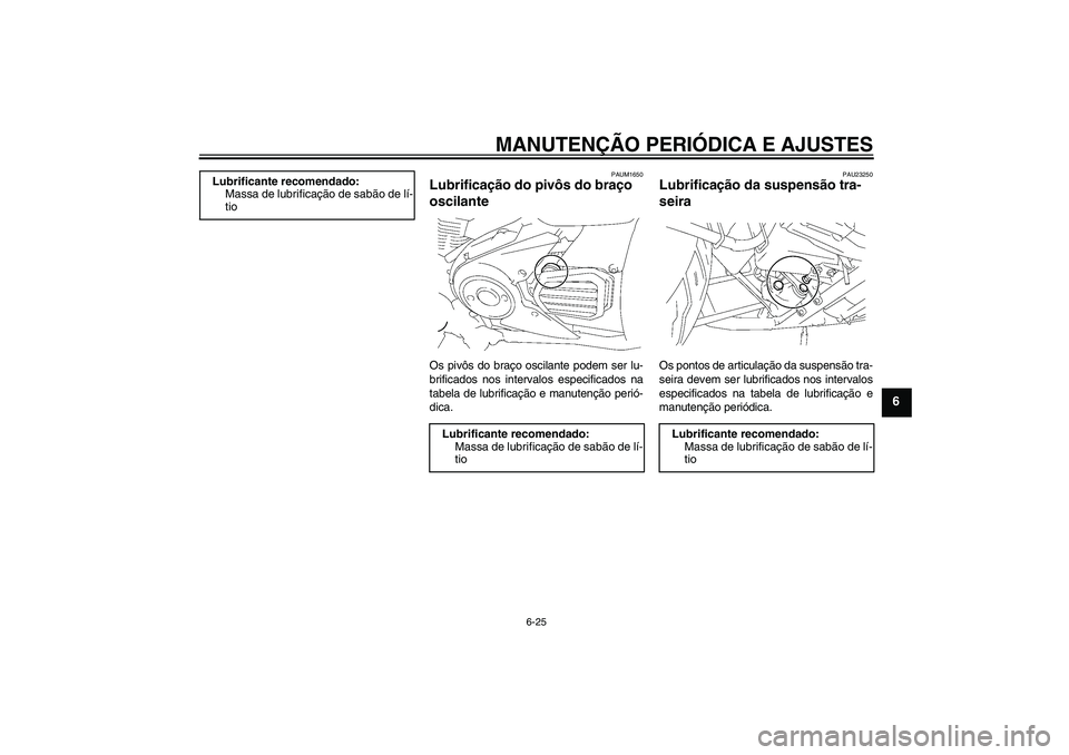 YAMAHA XVS1300A 2009  Manual de utilização (in Portuguese) MANUTENÇÃO PERIÓDICA E AJUSTES
6-25
6
PAUM1650
Lubrificação do pivôs do braço 
oscilante Os pivôs do braço oscilante podem ser lu-
brificados nos intervalos especificados na
tabela de lubrifi