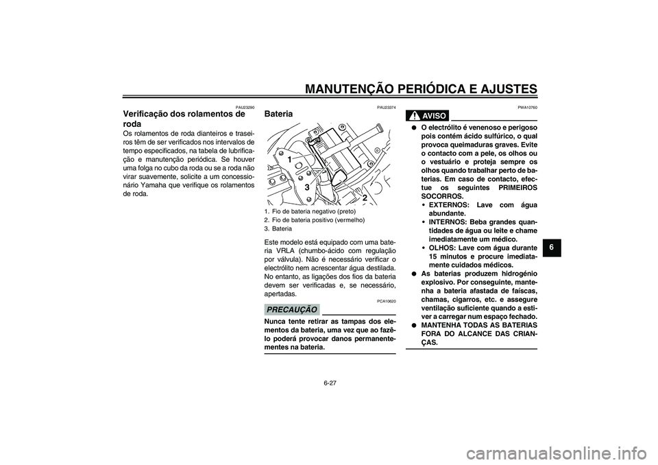 YAMAHA XVS1300A 2009  Manual de utilização (in Portuguese) MANUTENÇÃO PERIÓDICA E AJUSTES
6-27
6
PAU23290
Verificação dos rolamentos de 
roda Os rolamentos de roda dianteiros e trasei-
ros têm de ser verificados nos intervalos de
tempo especificados, na