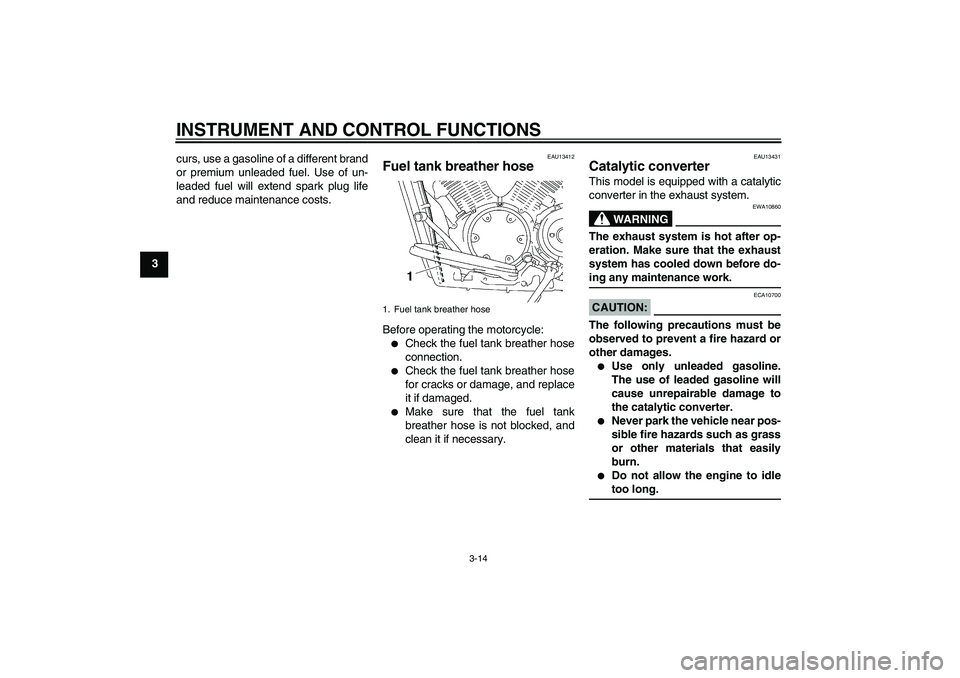 YAMAHA XVS1300A 2008 Owners Manual INSTRUMENT AND CONTROL FUNCTIONS
3-14
3curs, use a gasoline of a different brand
or premium unleaded fuel. Use of un-
leaded fuel will extend spark plug life
and reduce maintenance costs.
EAU13412
Fue