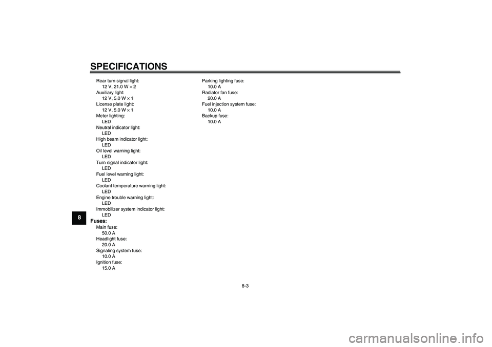 YAMAHA XVS1300A 2008 Manual Online SPECIFICATIONS
8-3
8
Rear turn signal light:
12 V, 21.0 W × 2
Auxiliary light:
12 V, 5.0 W × 1
License plate light:
12 V, 5.0 W × 1
Meter lighting:
LED
Neutral indicator light:
LED
High beam indica