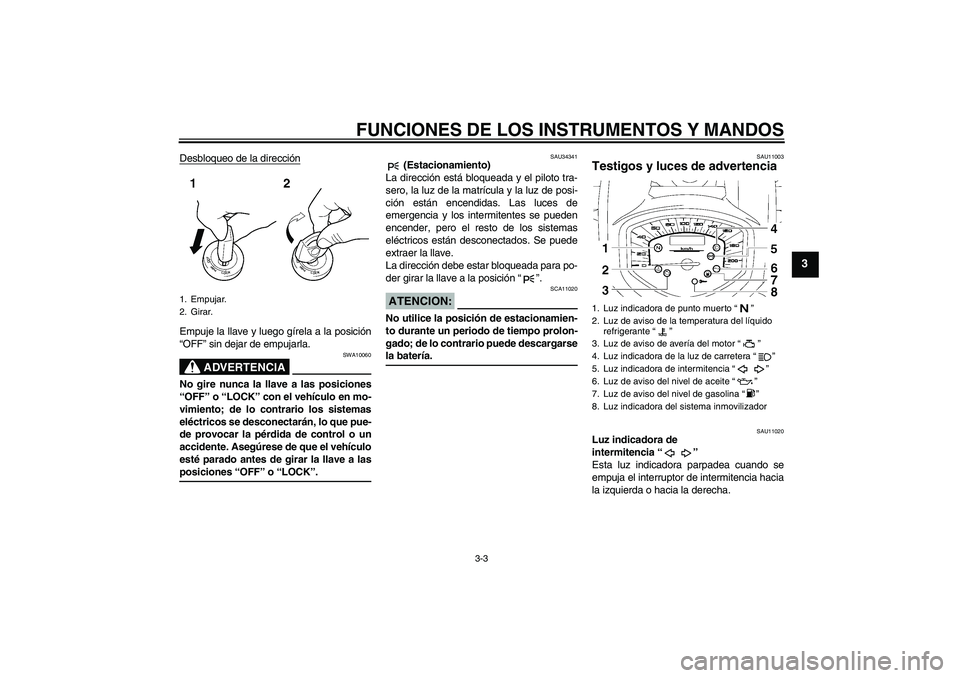 YAMAHA XVS1300A 2008  Manuale de Empleo (in Spanish) FUNCIONES DE LOS INSTRUMENTOS Y MANDOS
3-3
3
Desbloqueo de la direcciónEmpuje la llave y luego gírela a la posición
“OFF” sin dejar de empujarla.
ADVERTENCIA
SWA10060
No gire nunca la llave a l