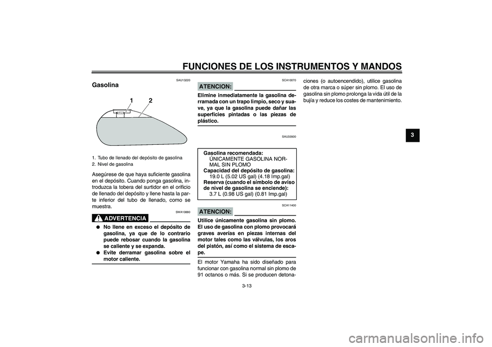 YAMAHA XVS1300A 2008  Manuale de Empleo (in Spanish) FUNCIONES DE LOS INSTRUMENTOS Y MANDOS
3-13
3
SAU13220
Gasolina Asegúrese de que haya suficiente gasolina
en el depósito. Cuando ponga gasolina, in-
troduzca la tobera del surtidor en el orificio
de