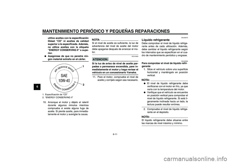 YAMAHA XVS1300A 2008  Manuale de Empleo (in Spanish) MANTENIMIENTO PERIÓDICO Y PEQUEÑAS REPARACIONES
6-11
6
utilice aceites con la especificación
Diésel “CD” ni aceites de calidad
superior a la especificada. Además,
no utilice aceites con la et