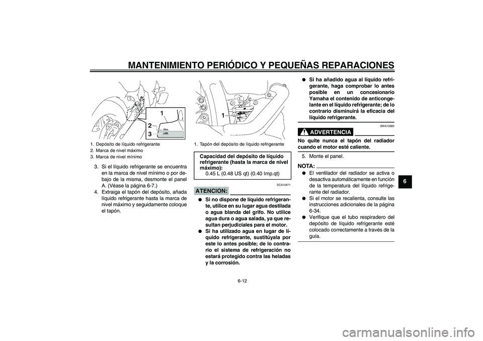 YAMAHA XVS1300A 2008  Manuale de Empleo (in Spanish) MANTENIMIENTO PERIÓDICO Y PEQUEÑAS REPARACIONES
6-12
6
3. Si el líquido refrigerante se encuentra
en la marca de nivel mínimo o por de-
bajo de la misma, desmonte el panel
A. (Véase la página 6-