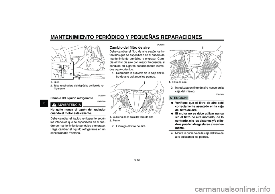 YAMAHA XVS1300A 2008  Manuale de Empleo (in Spanish) MANTENIMIENTO PERIÓDICO Y PEQUEÑAS REPARACIONES
6-13
6
SAU33030
Cambio del líquido refrigerante
ADVERTENCIA
SWA10380
No quite nunca el tapón del radiadorcuando el motor esté caliente.
Debe cambia