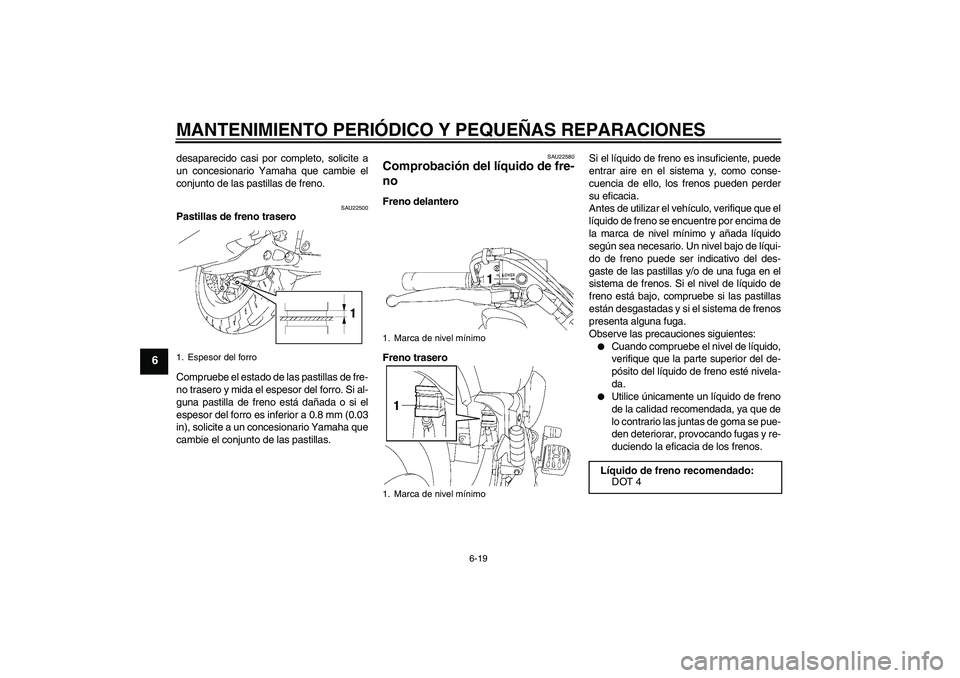 YAMAHA XVS1300A 2008  Manuale de Empleo (in Spanish) MANTENIMIENTO PERIÓDICO Y PEQUEÑAS REPARACIONES
6-19
6
desaparecido casi por completo, solicite a
un concesionario Yamaha que cambie el
conjunto de las pastillas de freno.
SAU22500
Pastillas de fren
