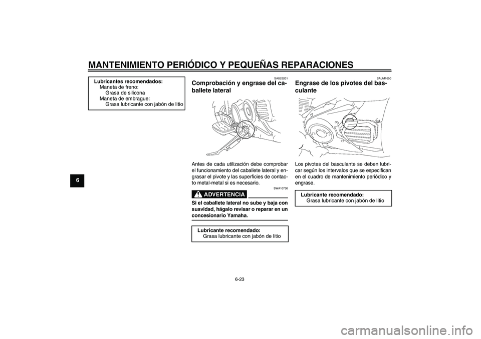 YAMAHA XVS1300A 2008  Manuale de Empleo (in Spanish) MANTENIMIENTO PERIÓDICO Y PEQUEÑAS REPARACIONES
6-23
6
SAU23201
Comprobación y engrase del ca-
ballete lateral Antes de cada utilización debe comprobar
el funcionamiento del caballete lateral y en