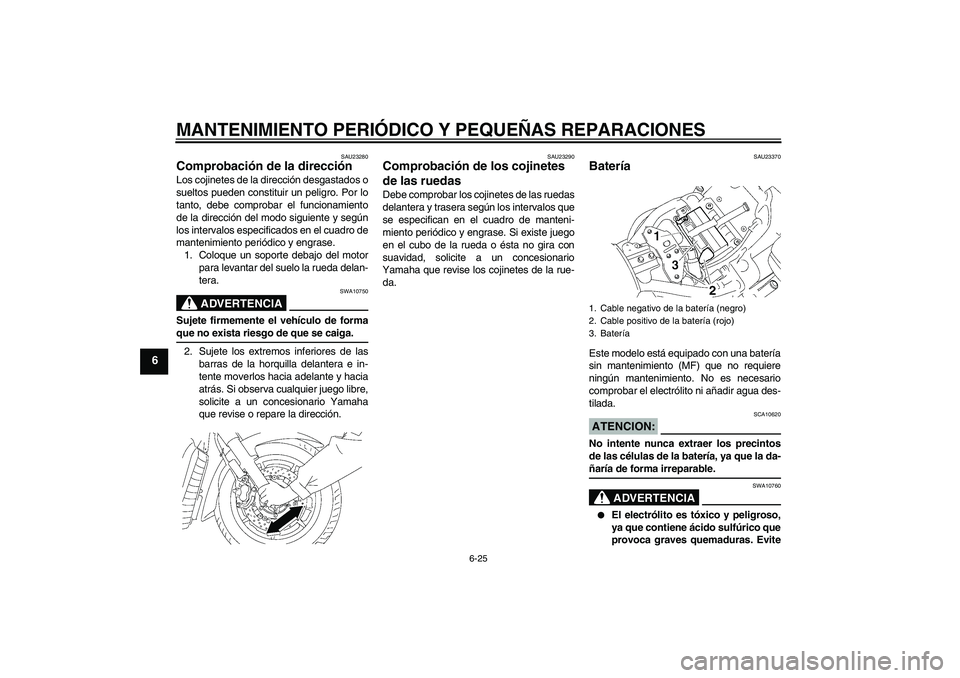 YAMAHA XVS1300A 2008  Manuale de Empleo (in Spanish) MANTENIMIENTO PERIÓDICO Y PEQUEÑAS REPARACIONES
6-25
6
SAU23280
Comprobación de la dirección Los cojinetes de la dirección desgastados o
sueltos pueden constituir un peligro. Por lo
tanto, debe c