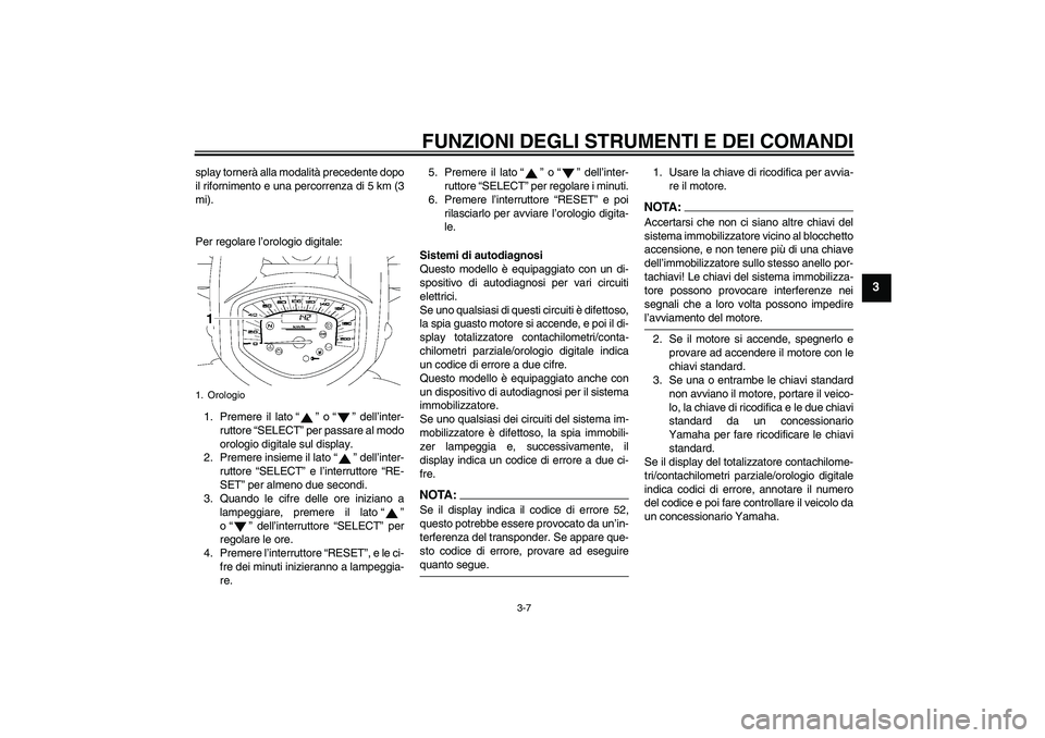 YAMAHA XVS1300A 2008  Manuale duso (in Italian) FUNZIONI DEGLI STRUMENTI E DEI COMANDI
3-7
3
splay tornerà alla modalità precedente dopo
il rifornimento e una percorrenza di 5 km (3
mi).
Per regolare l’orologio digitale:
1. Premere il lato“