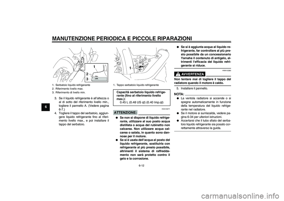 YAMAHA XVS1300A 2008  Manuale duso (in Italian) MANUTENZIONE PERIODICA E PICCOLE RIPARAZIONI
6-12
6
3. Se il liquido refrigerante è all’altezza o
al di sotto del riferimento livello min.,
togliere il pannello A. (Vedere pagina
6-7.)
4. Togliere 