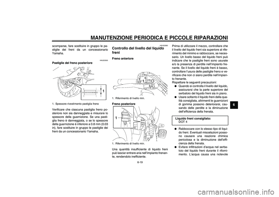 YAMAHA XVS1300A 2008  Manuale duso (in Italian) MANUTENZIONE PERIODICA E PICCOLE RIPARAZIONI
6-19
6
scomparse, fare sostituire in gruppo le pa-
stiglie dei freni da un concessionario
Yamaha.
HAU22500
Pastiglie del freno posteriore
Verificare che ci