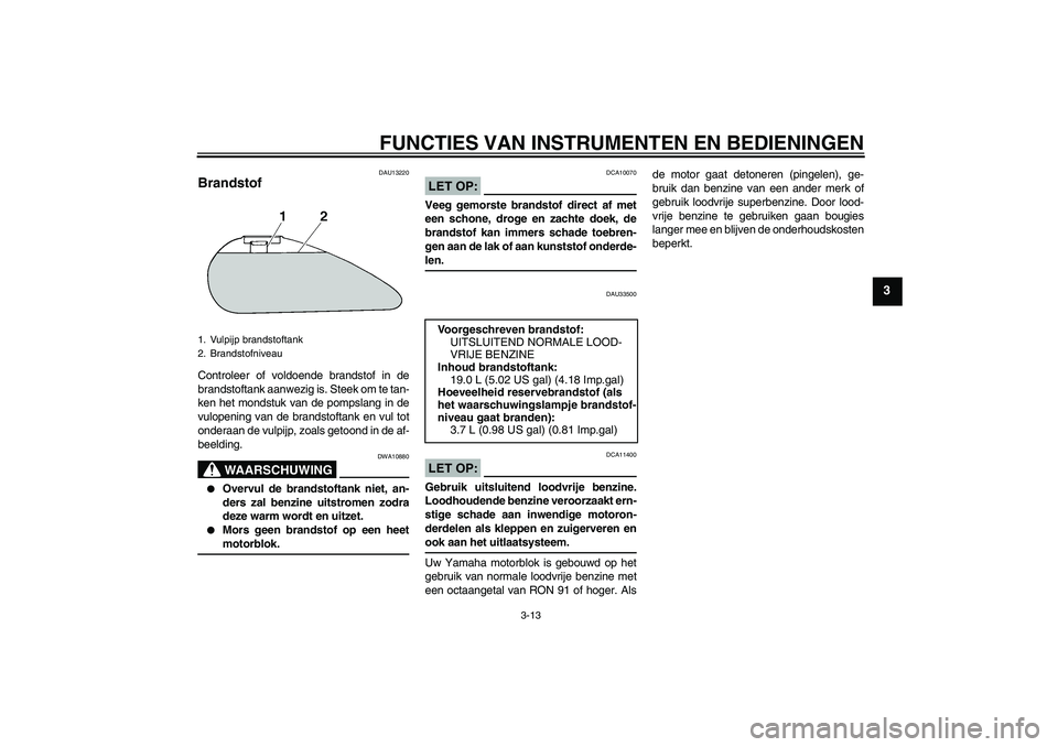 YAMAHA XVS1300A 2008  Instructieboekje (in Dutch) FUNCTIES VAN INSTRUMENTEN EN BEDIENINGEN
3-13
3
DAU13220
Brandstof Controleer of voldoende brandstof in de
brandstoftank aanwezig is. Steek om te tan-
ken het mondstuk van de pompslang in de
vulopenin