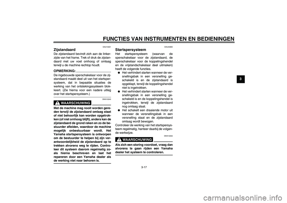 YAMAHA XVS1300A 2008  Instructieboekje (in Dutch) FUNCTIES VAN INSTRUMENTEN EN BEDIENINGEN
3-17
3
DAU15301
Zijstandaard De zijstandaard bevindt zich aan de linker-
zijde van het frame. Trek of druk de zijstan-
daard met uw voet omhoog of omlaag
terwi