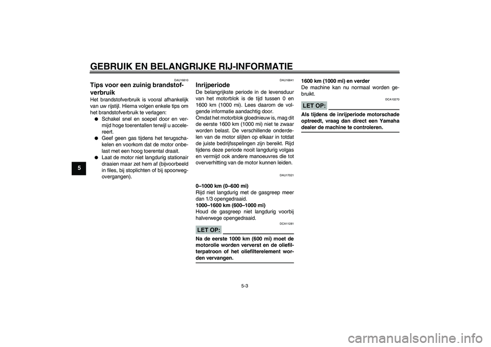 YAMAHA XVS1300A 2008  Instructieboekje (in Dutch) GEBRUIK EN BELANGRIJKE RIJ-INFORMATIE
5-3
5
DAU16810
Tips voor een zuinig brandstof-
verbruik Het brandstofverbruik is vooral afhankelijk
van uw rijstijl. Hierna volgen enkele tips om
het brandstofver