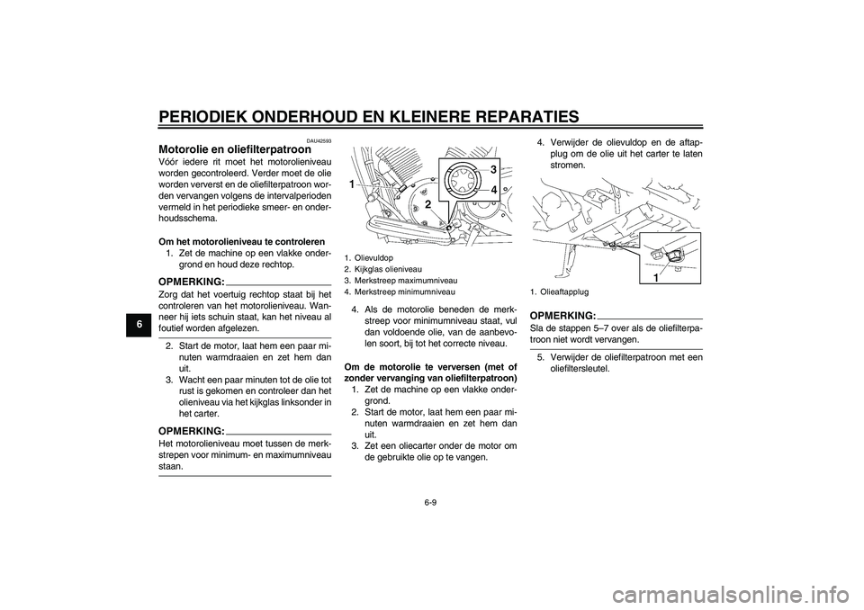 YAMAHA XVS1300A 2008  Instructieboekje (in Dutch) PERIODIEK ONDERHOUD EN KLEINERE REPARATIES
6-9
6
DAU42593
Motorolie en oliefilterpatroon Vóór iedere rit moet het motorolieniveau
worden gecontroleerd. Verder moet de olie
worden ververst en de olie