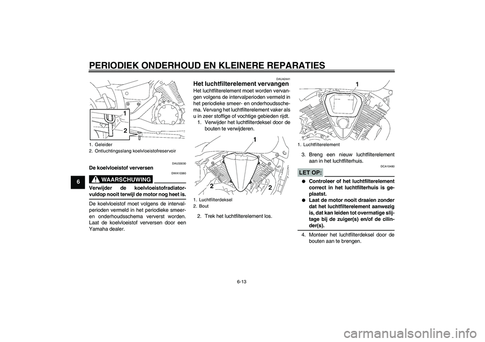 YAMAHA XVS1300A 2008  Instructieboekje (in Dutch) PERIODIEK ONDERHOUD EN KLEINERE REPARATIES
6-13
6
DAU33030
De koelvloeistof verversen
WAARSCHUWING
DWA10380
Verwijder de koelvloeistofradiator-vuldop nooit terwijl de motor nog heet is.
De koelvloeist