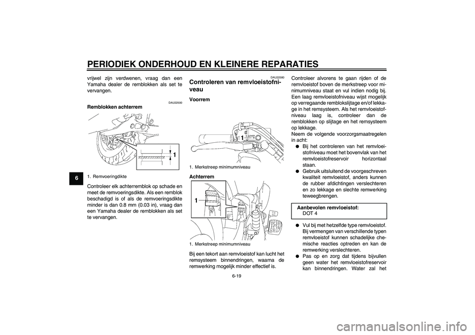 YAMAHA XVS1300A 2008  Instructieboekje (in Dutch) PERIODIEK ONDERHOUD EN KLEINERE REPARATIES
6-19
6
vrijwel zijn verdwenen, vraag dan een
Yamaha dealer de remblokken als set te
vervangen.
DAU22500
Remblokken achterrem
Controleer elk achterremblok op 