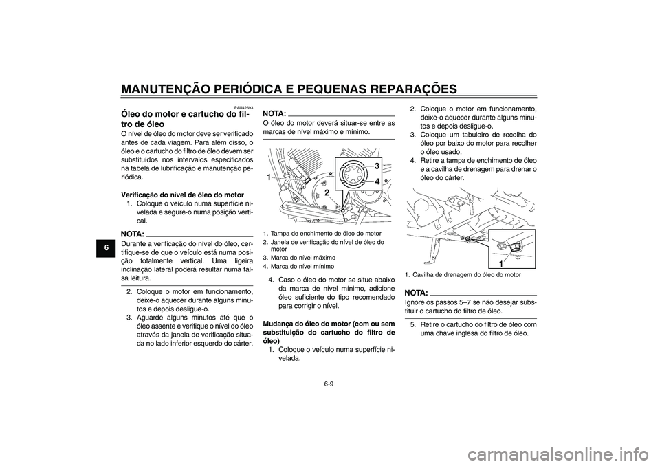 YAMAHA XVS1300A 2008  Manual de utilização (in Portuguese) MANUTENÇÃO PERIÓDICA E PEQUENAS REPARAÇÕES
6-9
6
PAU42593
Óleo do motor e cartucho do fil-
tro de óleo O nível de óleo do motor deve ser verificado
antes de cada viagem. Para além disso, o
