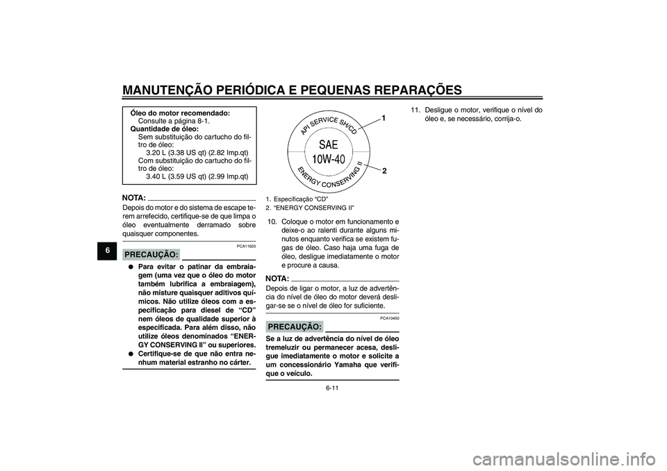 YAMAHA XVS1300A 2008  Manual de utilização (in Portuguese) MANUTENÇÃO PERIÓDICA E PEQUENAS REPARAÇÕES
6-11
6
NOTA:Depois do motor e do sistema de escape te-
rem arrefecido, certifique-se de que limpa o
óleo eventualmente derramado sobrequaisquer compone