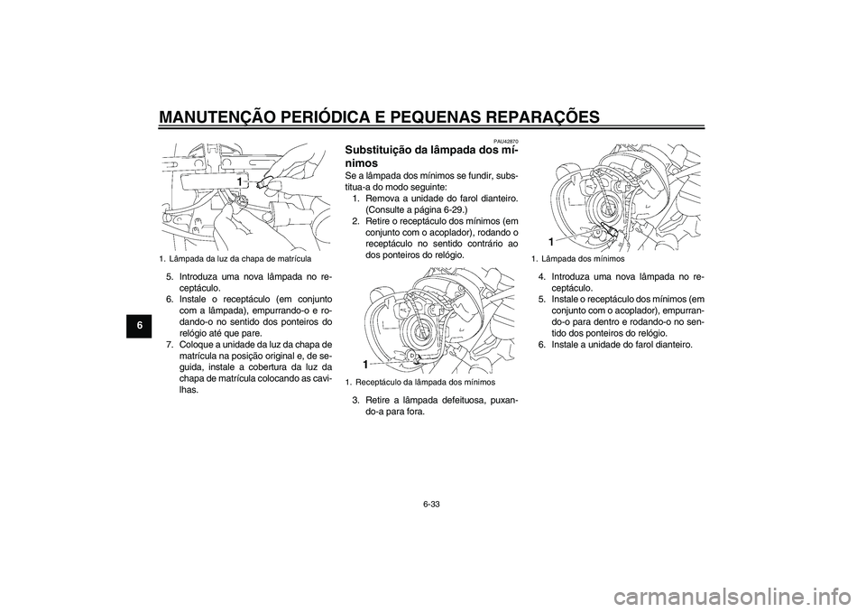 YAMAHA XVS1300A 2008  Manual de utilização (in Portuguese) MANUTENÇÃO PERIÓDICA E PEQUENAS REPARAÇÕES
6-33
6
5. Introduza uma nova lâmpada no re-
ceptáculo.
6. Instale o receptáculo (em conjunto
com a lâmpada), empurrando-o e ro-
dando-o no sentido d