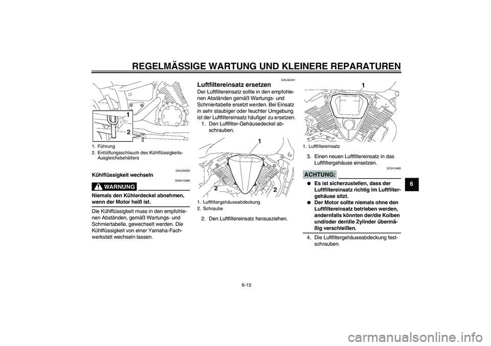 YAMAHA XVS1300A 2007  Betriebsanleitungen (in German) REGELMÄSSIGE WARTUNG UND KLEINERE REPARATUREN
6-13
6
GAU33030
Kühlflüssigkeit wechseln
WARNUNG
GWA10380
Niemals den Kühlerdeckel abnehmen, wenn der Motor heiß ist.
Die Kühlflüssigkeit muss in d