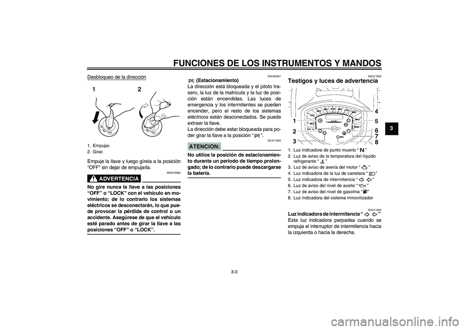 YAMAHA XVS1300A 2007  Manuale de Empleo (in Spanish) FUNCIONES DE LOS INSTRUMENTOS Y MANDOS
3-3
3
Desbloqueo de la direcciónEmpuje la llave y luego gírela a la posición
“OFF” sin dejar de empujarla.
ADVERTENCIA
SWA10060
No gire nunca la llave a l