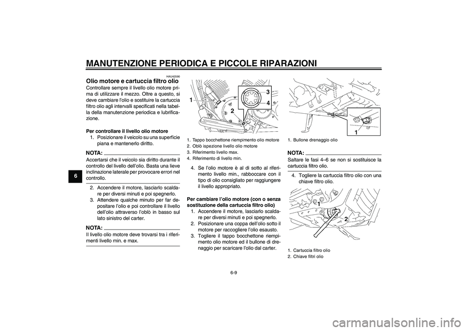 YAMAHA XVS1300A 2007  Manuale duso (in Italian) MANUTENZIONE PERIODICA E PICCOLE RIPARAZIONI
6-9
6
HAU42590
Olio motore e cartuccia filtro olio Controllare sempre il livello olio motore pri-
ma di utilizzare il mezzo. Oltre a questo, si
deve cambia